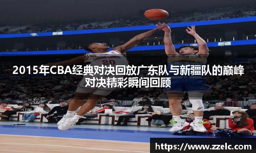2015年CBA经典对决回放广东队与新疆队的巅峰对决精彩瞬间回顾