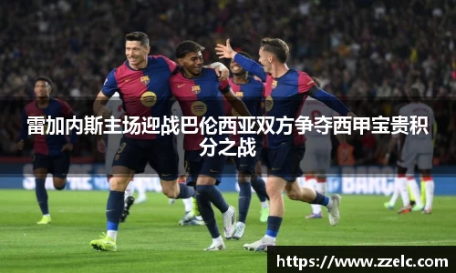 雷加内斯主场迎战巴伦西亚双方争夺西甲宝贵积分之战