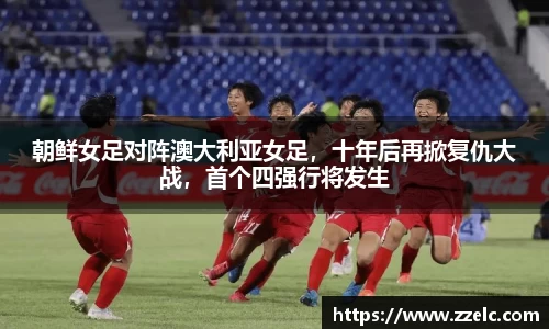 朝鲜女足对阵澳大利亚女足，十年后再掀复仇大战，首个四强行将发生