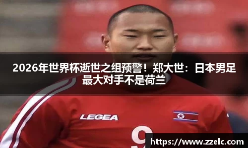 2026年世界杯逝世之组预警！郑大世：日本男足最大对手不是荷兰