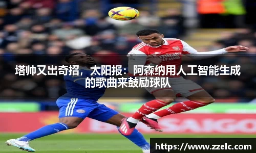 塔帅又出奇招，太阳报：阿森纳用人工智能生成的歌曲来鼓励球队